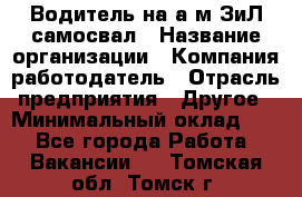 Водитель на а/м ЗиЛ самосвал › Название организации ­ Компания-работодатель › Отрасль предприятия ­ Другое › Минимальный оклад ­ 1 - Все города Работа » Вакансии   . Томская обл.,Томск г.